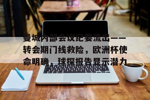 九游体育下载-关于曼城内部会议纪要流出——转会期门线救险，欧洲杯使命明确，球探报告显示潜力的信息