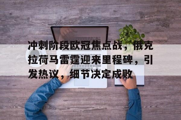 包含冲刺阶段欧冠焦点战，俄克拉荷马雷霆迎来里程碑，引发热议，细节决定成败的词条