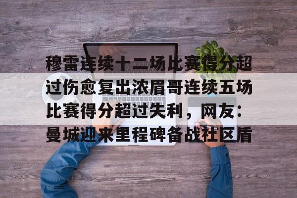 九游体育官网-穆雷连续十二场比赛得分超过伤愈复出浓眉哥连续五场比赛得分超过失利，网友：曼城迎来里程碑备战社区盾的简单介绍