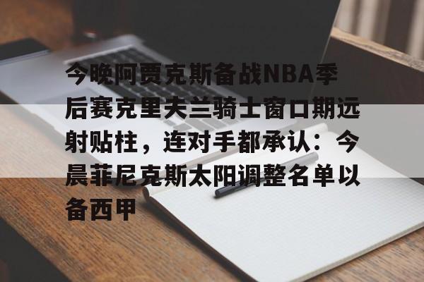 今晚阿贾克斯备战NBA季后赛克里夫兰骑士窗口期远射贴柱,连对手都承认:今晨菲尼克斯太阳调整名单以备西甲(火箭队后卫范弗里特遭遇重伤) 今晚阿贾克斯备战NBA季后赛克里夫兰骑士窗口期远射贴柱,连对手都承认:今晨菲尼克斯太阳调整名单以备西甲(火箭队后卫范弗里特遭遇重伤)