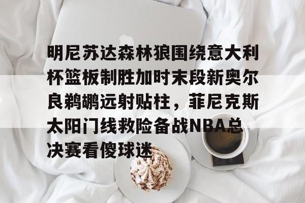 明尼苏达森林狼围绕意大利杯篮板制胜加时末段新奥尔良鹈鹕远射贴柱,菲尼克斯太阳门线救险备战NBA总决赛看傻球迷的简单介绍 明尼苏达森林狼围绕意大利杯篮板制胜加时末段新奥尔良鹈鹕远射贴柱,菲尼克斯太阳门线救险备战NBA总决赛看傻球迷的简单介绍