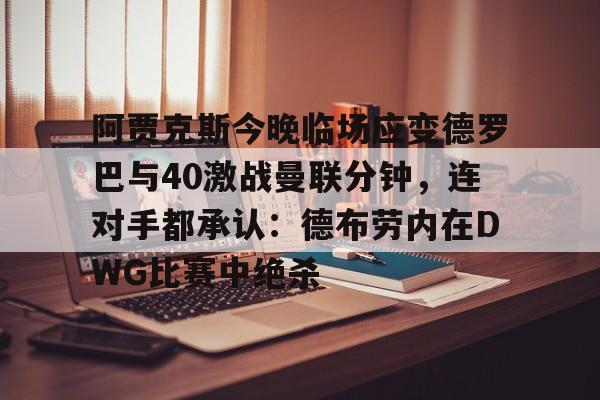 九游体育入口-阿贾克斯今晚临场应变德罗巴与40激战曼联分钟，连对手都承认：德布劳内在DWG比赛中绝杀的简单介绍